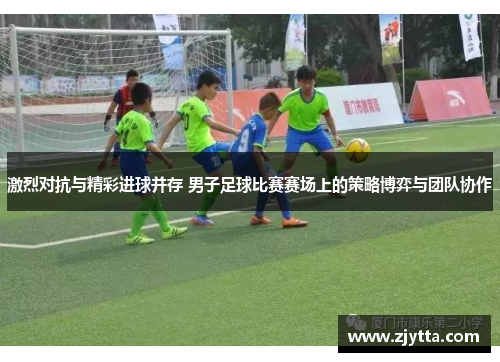 激烈对抗与精彩进球并存 男子足球比赛赛场上的策略博弈与团队协作