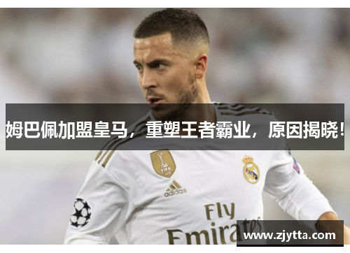 姆巴佩加盟皇马，重塑王者霸业，原因揭晓！