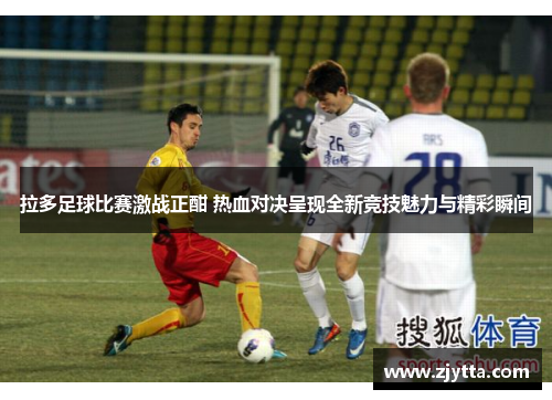 拉多足球比赛激战正酣 热血对决呈现全新竞技魅力与精彩瞬间