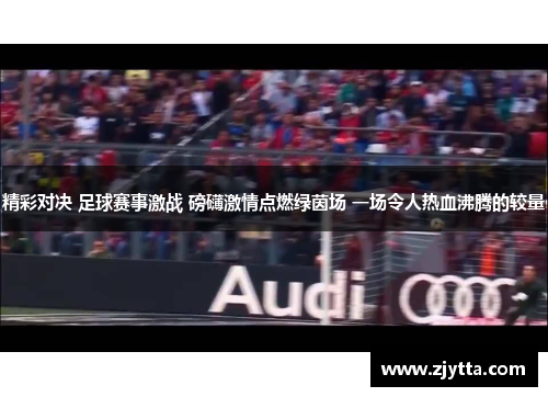 精彩对决 足球赛事激战 磅礴激情点燃绿茵场 一场令人热血沸腾的较量